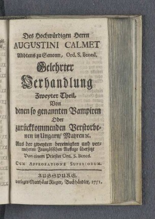 2: Des Hochwürdigen Herrn Augustini Calmet, Abbtens des GOtteshauses Senonn in Lotharingen/ Ord. S. Bened. Gelehrte Verhandlung der Materi, von Erscheinungen der Geisteren, und denen Vampiren in Ungarn, Mahren etc. : aus deren Anlaß auch darin von Zaubereyen und Hexereyen/ von Besessenen und Bezauberten, von denen alten heydnischen Oraculis, oder Götzen-Bescheiden, vom Wahrsagen und Offenbaren verborgener oder künftigen Dingen, von Wirckungen und Blendungen des Satans, von Erscheinungen so wohl Verstorbener, als auch noch Lebender, die andern weit entfernten Menschen geschene seynd etc. gehandelt wird