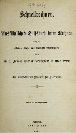 Schnellrechner : Ausführliches Hülfsbuch beim Rechnen nach den Münz-, Mass- und Gewichts-Verhältnissen, welche am 1. Januar 1872 in Deutschland in Kraft treten ; Ein unentbehrliches Handbuch für Jedermann