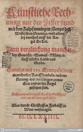 Künstliche Rechnung mit der Ziffer und mit den Zalpfenningen : sampt der Wellischen Practica, vnd allerley vortheil auff die Regel De Tri; Item vergleichung mancherley Gewicht, Elnmaß, Müntz &c. Auff etliche Land vnd Stedt; Gemehrt mit 293. Exempeln, von mancherley Kauffhendeln, mit erklerung, wie dieselbigen zumachen vnd in die Regel zusetzen sein