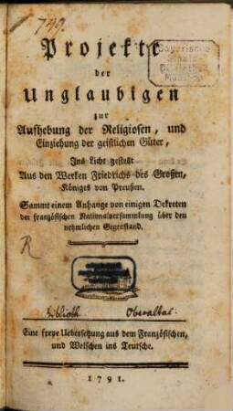 Projecte der Unglaubigen zur Aufhebung der Religiosen, und Einziehung der geistlichen Güter : Ins Licht gestellt Aus den Werken Friedrichs des Großen, Königes von Preußen. Sammt einem Anhange von einigen Dekreten der französischen Nationalversammlung über den nehmlichen Gegenstand