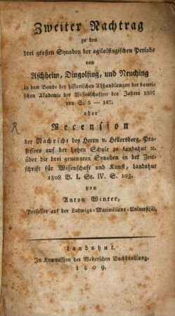 ... Nachtrag zu den drei großen Synoden der Agilolfingischen Periode von Aschheim, Dingolfing und Neuching, 2. Zweiter Nachtrag zu den drei großen Synoden der agilolfingischen Periode von Aschheim, Dingolfing und Neuching : in dem Bande der historischen Abhandlungen der Baierische Akademie der Wissenschaften des Jahres 1807 von S. 5 - 147 ; Oder Recension der Nachricht des Herrn von Hellersberg, Prof. an der hohen Schule zu Landshut, über die drei gen. Synoden in der Zeitschrift für Wissenschaft und Kunst, Landshut, 1808, Bd. 1, St. IV, S. 103