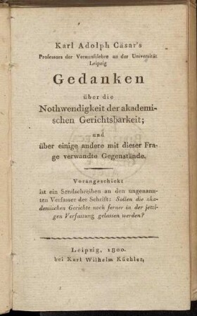 Karl Adolph Cäsar's Professors der Vernunftlehre an der Universität Leipzig Gedanken über die Nothwendigkeit der akademischen Gerichtsbarkeit und über einige andere mit dieser Frage verwandte Gegenstände