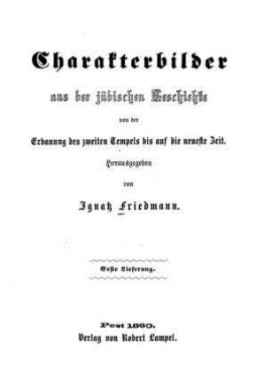 Charakterbilder aus der jüdischen Geschichte von der Erbauung des zweiten Tempels bis auf die neueste Zeit / hrsg. von Ignatz Friedmann