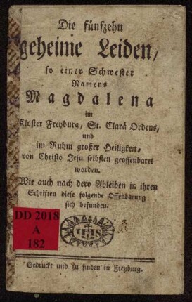Die fünfzehn geheime Leiden, so einer Schwester Namens Magdalena im Kloster Freyburg, St. Clarä Ordens ... geoffenbaret worden : Wie auch nach dero Ableiben in ihren Schriften diese folgende Offenbarung sich befunden