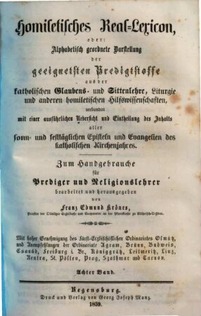 Homiletisches Real-Lexicon oder: Alphabetisch geordnete Darstellung der geeignetsten Predigtstoffe aus der katholischen Glaubens- und Sittenlehre, Liturgie und anderen homiletischen Hilfswissenschaften : verbunden mit einer ausführlichen Uebersicht und Eintheilung des Inhaltes aller sonn- und festtäglichen Episteln und Evangelien des katholischen Kirchenjahres. 8