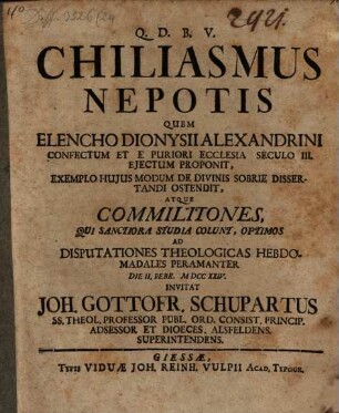 Chiliasmus Nepotis Quem Elencho Dionysii Alexandrini Confectum Et E Puriori Ecclesia Seculo III. Ejectum Proponit, Exemplo Hujus Modum De Divinis Sobrie Dissertandi Ostendit : Atque Commilitones, Qui Sanctiora Studia Colunt, Optimos Ad Disputationes Theologicas Hebdomadales Peramanter Die II. Febr. MDCCXXIV. Invitat Joh. Gottofr. Schupartus Ss. Theol. Professor ...