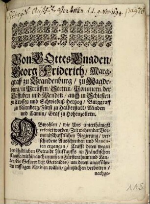 Von Gottes Gnaden/ Georg Friderich/ Marggraff zu Brandenburg/ zu Magdeburg/ in Preüssen/ Stettin/ Pommern ... : Obwohlen/ wie Uns unterthänigst referirt worden/ Zeit wehrender Vormundschafftlichen Regierung/ verschiedene Ausschreiben und Mandaten ergangen/ Crafft deren wegen des schädlichen Getraidt Aufkauffs im Fränckischen Craisse ... die Gesperr deß Getraidts/ um deren angeführten trifftigen Motiven willen/ gäntzlichen verbotten ... ; Signatum ... Onolzbach/ den 9ten Novembris, Anno 1694