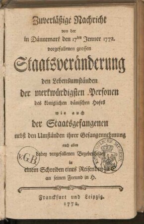 Zuverläßige Nachricht von der in Dännemark den 17ten Jenner 1772 vorgefallenen grossen Staatsveränderung den Lebensumständen der merkwürdigsten Personen des königlichen dänischen Hofes wie auch der Staatsgefangenen