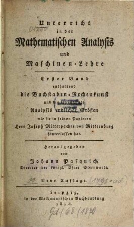 Unterricht in der mathematischen Analysis und Maschinenlehre, 1. Enth. die Buchstaben-Rechenkunst und die sogenannte Analysis endlicher Größen, wie sie ... Joseph Mitterpacher v. Mitternburg hinterlassen hat. - 1818. - VI, 494 S. . 2 Ill.