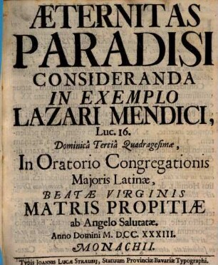 Æternitas Paradisi Consideranda In Exemplo Lazari Mendici, Luc. 16. : Dominicâ Tertiâ Quadragesimæ, In Oratorio Congregationis Majoris Latinæ, Beatæ Virginis Matris Propitiæ ab Angelo Salutatæ. Anno Domini MDCCXXXIII. Monachii