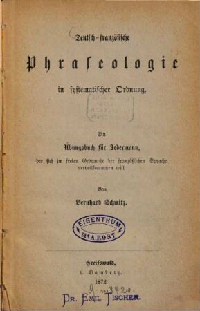 Deutsch-französische Phraseologie in systematischer Ordnung : Ein Übungsbuch für Jedermann, der sich im freien Gebrauche der französischen Sprache vervollkommnen will. Von Bernhard Schmitz