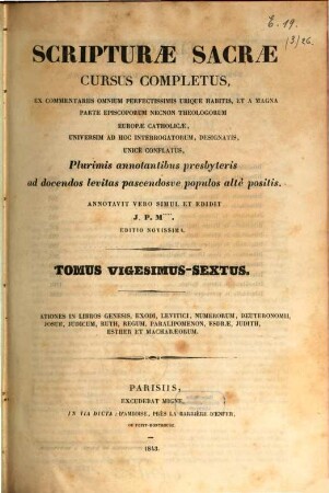 Scripturae sacrae cursus completus, ex commentariis omnium perfectissimis ubique habitis, et a magna parte episcoporum necnon theologorum Europae catholicae, universum ad hoc interrogatorum, designatis, unice conflatus : plurimis annotationibus presbyteris ad docendos levitas pascendosue populos alte positis, 26. [Dilucid]ationes in Libros Genesis, Exodi, Levitici, Numerorum ...