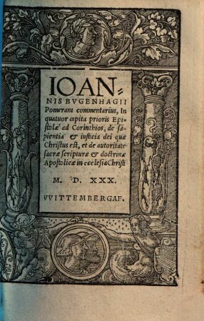 Ioannis Bvgenhagii Pomerani commentarius, In quatuor capita prioris Epistolae ad Corinthios, de sapientia & iusticia dei quae Christus est, et de autoritate sacrae scripturae & doctrinae Apostolicae in ecclesia Christi