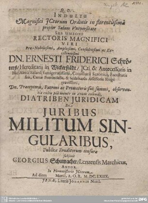 Indultu Magnifici ICtorum Ordinis in florentissima propter Salam Universitate Sub Umbone ... Dn. Ernesti Friderici Schröters ... Diatriben Iuridicam De Iuribus Militum Singularibus, Publicae Eruditorum censurae subiicit Georgius Schumacher, Lenzensis Marchicus, Autor. In Phrontisterio ICtorum. Ad diem Martii, A.O.R. M.DC.LXIIX