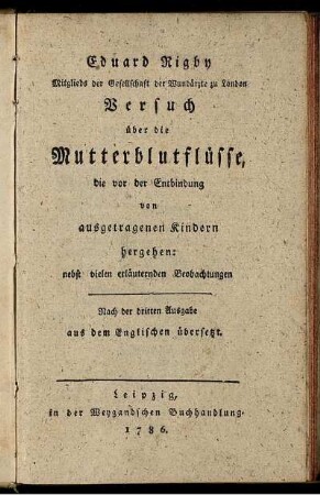 Eduard Rigby Mitglieds der Gesellschaft der Wundärzte zu London Versuch über die Mutterblutflüsse, die vor der Entbindung von ausgetragenen Kindern hergehen : nebst vielen erläuternden Beobachtungen ; Nach der dritten Ausgabe aus dem Englischen übersetzt.