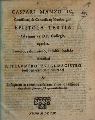 Caspari Manzii IC. Consiliarii & Cancellarii Neoburgici Epistola Tertia Ad unum ex DD. Collegis, Opposita Famoso, calumnioso, insulso, sordido, Rebuffoni D. Pflaumero Burgi-Magistro buffonescamente deliranti & Postquam in controversa aeris alieni quaestione succubuit, sub aqua meledicenti