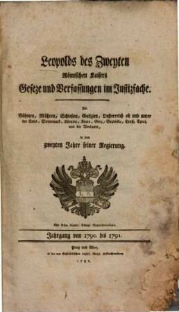 Leoplds des Zweyten Römischen Kaisers Geseze und Verfassungen im Justizfache : Für Böhmen, Mähren, Schlesien, Galizien, Oesterreich ob unnd unter der Enns, Steyermark, Kärnten, Krain, Görz, Gradiska, Triest, Tyrol und die Vorlande, [2]. Jahrgang von 1790. bis 1791.