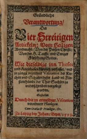 Gründliche Verantwortung Der Vier Streitigen Artickeln: Vom Heiligen Abendmahl: Von der Person Christi: Von der H. Tauffe vnd Ewiger Fürsehung Gottes ... : Wie dieselbige inn Theses vnd Antitheses kürtzlich verfasset vnd ... vorgelegt worden