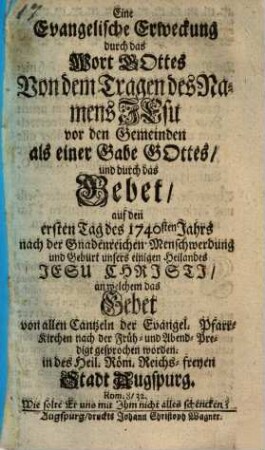Eine Evangelische Erweckung durch das Wort Gottes Von dem Tragen des Namens Jesu vor den Gemeinden als einer Gabe Gottes und durch das Gebet auf den ersten Tag des 1740sten Jahrs nach der Gnadenreichen Menschwerdung und Geburt unsere einigen Heilands Jesu Christi, an welchem das Gebet von allen Cantzeln der Evangel. Pfarr-Kirchen nach der Früh- und Abend-Predigt gesprochen worden in des Heil. Röm. Reichs-freyen Stadt Augspurg