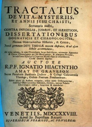 Tractatus de vita, mysteriis et annis Jesu Christi, Servatoris nostri : contra infideles Judaeos, et haereticos, dissertationibus dogmaticis et chronologicis, necnon observationibus historicis et criticis, juxta germanam divi Thomae mentem illustratus, & adusum schollae accommodatus ..., 1
