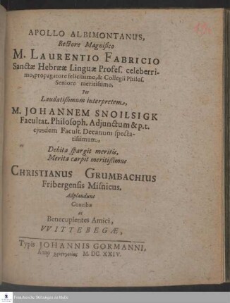 Apollo Albimontanus, Rectore Magnifico M. Laurentio Fabricio Sanctæ Hebrææ Linguæ Profes. celeberrimo, propagatore felicissimo, & Collegii Philos. Seniore meritissimo, Per ... Johannem Snoilsigk Facultat. Philosoph. Adjunctum & p. t. ejusdem Facult. Decanum spectatissimum, Debita spargit meritis, Merita carpit meritißimus Christianus Grumbachius Fribergensis Misnicus. Adplaudunt Concibæ ac Benecupientes Amici