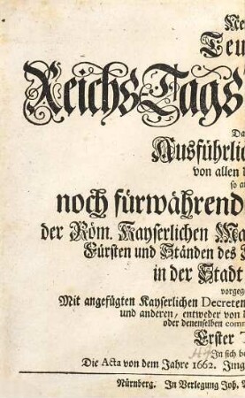 Neuestes Teutsches Reichs-Tags-Theatrum; Das ist: Ausführlicher Bericht von allem demjenigen, so auf der noch fürwährenden Versammlung der Röm. Kayserlichen Majestät, auch Chur-Fürsten, Fürsten und Ständen des Heiligen Römischen Reichs in der Stadt Regensburg vorgegangen : Mit angefügten Kayserlichen Decreten, Reichs-Gutachten, Memorialien ..., 1. Die Acta von dem Jahre 1662. Inngleichen von 1663. usque ad finem Julii
