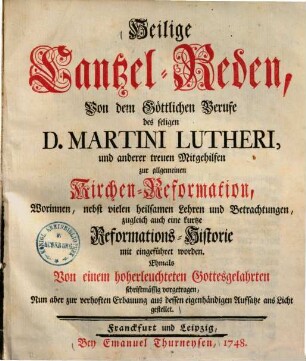 Heilige Cantzel-Reden, von dem Göttlichen Berufe des seligen D. Martini Lutheri und anderer treuen Mitgehilfen zur allgemeinen Reformation : worinnen, nebst vielen heilsamen Lehren und Betrachtungen, zugleich auch eine kurtze Reformations-Historie mit eingeführet worden