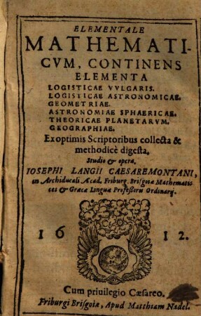 Elementale Mathematicum : Continens Elementa Logisticae Vulgaris. Logisticae Astronomicae. Geometriae ...