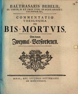 Balthasaris Bebelii, ... Commentatio Theologica De Bis-Mortvis : von denen Zweymal-Verstorbenen