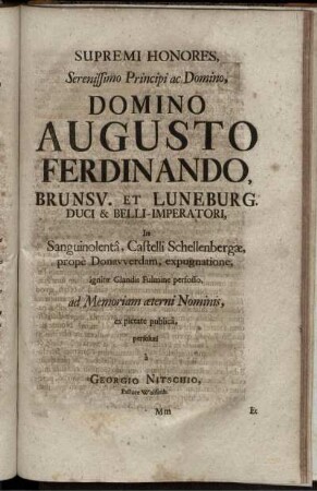 Supremi Honores, Serenissimo Principi ac Domino, Domino Augusto Ferdinando, Brunsv. Et Luneburg. Duci & Belli-Imperatori, In Sanguinolentâ, Castelli Schellenbergæ, propè Donavverdam, expugnatione, ignitæ Glandis Fulmine perfosso, ad Memoriam æterni Nominis, ex pietate publicâ, persoluti / à Georgio Nitschio, Pastore Wolffenb.