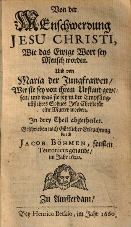 Von der Menschwerdung Jesu Christi, Wie das Ewige Wort sey Mensch worden, Und von Maria der Jungfrawen, wer sie sey von ihrem Urstand gewesen, & was sie sey in der Empfängnüß ihres Sohnes Jesu Christi für eine Mutter worden : in drey Theil abgetheilet
