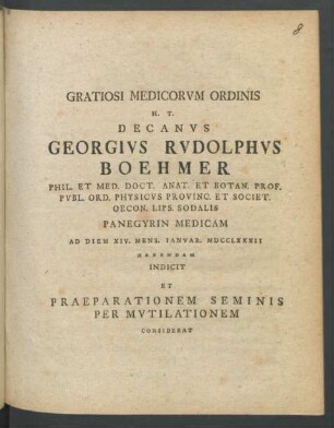 Gratiosi Medicorum Ordinis H. T. Decanus Georgius Rudolphus Boehmer Phil. Et Med. Doct. Anat. Et Botan. Prof. Publ. Ord. Physicus Provinc. Et Societ. Oecon. Lips. Sodalis Panegyrin Medicam Ad Diem XIV. Mens. Ianuar. MDCCLXXXII Habendam Indicit Et Praeparationem Seminis Per Mutilationem Considerat