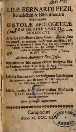 R. D. P. Bernardi Pezii, Benedictini & Bibliothecarii Mellicensis, Epistolae Apologeticae Pro Ordine Sancti Benedicti : Adversus Libellum: Cura salutis, sive de statu vitae mature, ac prudenter deliberandi Methodus, etc. inscriptum, & Sodalibus B. Mariae Virg. sine labe Conceptae in Caesareo Academico Soc. Jes. Collegio Viennae erectae in Strenam oblatum Anno M.DCC.XIV. Autore Anonymo Soc. Jesu, ...