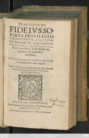 TRACTATVS DE || FIDEIVSSO=||RIBVS, PRIVILEGIIS || CREDITORVM, EXCVSSIO-||NE BONORVM, DISCVSSIONI-||BVS, DEBITORE SVSPECTO ET FVGI-||tiuo, Carceribus, Repressalijs, Se-||questris, & Sequestra-||tionibus,|| DIVERSORVM AVCTORVM ... || Praeter diligenter recognitionem Accesserunt || Summaria & Index Rerum Verborum-||q́ue locupletissimus.||