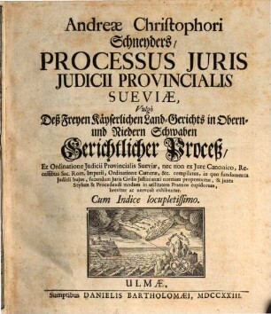 Andreæ Christophori Schneyders, Processus Iuris Iudicii Provincialis Sueviæ, Vulgo Deß Freyen Käyserlichen Land-Gerichts in Obern- und Niedern Schwaben Gerichtlicher Proceß : Ex Ordinatione Iudicii Provincialis Sueviæ ... ; Cum Indice locupletissimo.