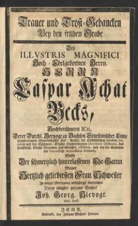 Trauer und Trost-Gedancken Bey den frühen Grabe Des ... Herrn Caspar Achat Becks, Hochberühmten ICti, Derer Durchl. Hertzoge zu Sachsen Ernestinischer Linie ... Hof-Raths, der ... Iuristen-Facultät und des Schöppen-Stuhls ... Directoris Ordinarii ... und bey der Gesammten Vniversität Antecessoris Primarii