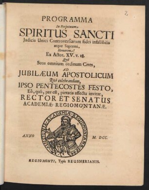 Programma In Perpetuum Spiritus Sancti Iudicis Unici Controversiarum fidei infallibilis atque Supremi, Honorem! Ex Actor. XV. v. 28. Quo Suos omnium ordinum Cives, Ad Iubilaeum Apostolicum Rite celebrandum, Ipso Pentecostes Festo, Eo, quo, par est, pietatis affectu invitat, Rector Et Senatus Academiae Regiomontanae