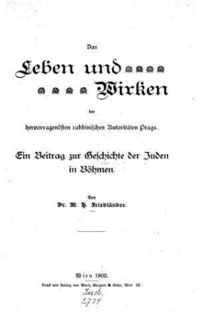 Das Leben und Wirken der hervorragendsten rabbinischen Autoritäten Prags : ein Beitrag zur Geschichte der Juden in Böhmen / von M. H. Friedländer