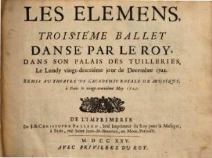 Les élémens : troisième ballet danse par le roy, dans son palais des Tuilleries, le lundy vingt-deuxième jour de Decembre 1721, remis au theatre de l'Academie royale de Musique, à Paris le vingt-neuviéme May 1725
