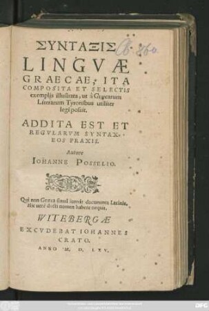 SYNTAXIS || LINGVAE || GRAECAE, ITA || COMPOSITA ET SELECTIS || exemplis illustrata, ut à Graecarum || Literarum Tyronibus utiliter || legi possit.|| ADDITA EST ET || REGVLARVM SYNTAX=||EOS PRAXIS.|| Autore || IOHANNE POSSELIO.|| ... ||