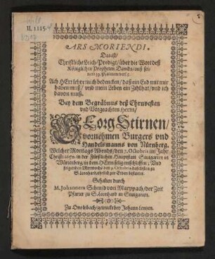 Ars Moriendi. Das ist/ Christliche Leich-Predigt/ über die Wort deß Königlichen Propheten Davids/ auß seinem 39. Psalmen/ vers. 5 ... : Bey dem Begräbnus deß ... Herrn/ Georg Stirnen/ vornehmen Burgers und Handelsmanns von Nürnberg. Welcher Montags Abends/ den 7. Octobris ... 1650. in ... Stutgarten in Würtenberg ... entschlaffen; Und ... den 9. Octobris ... bestattet. Gehalten durch