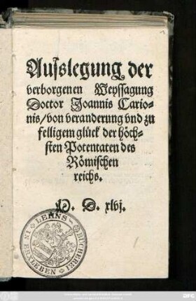 Ausslegung der || verborgenen Weyssagung || Doctor Ioannis Cario=||nis/ von veranderung vnd zu|| felligem glück der höch=||sten Potentaten des || Römischen || reichs.||