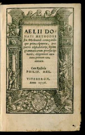 AELII DO=||NATI METHODVS || seu DEclinandi coniugandi=||que prima elementa, pro || pueris Alphabetarijs, rerum || grammaticarum prorsus ig=||naris, diligentiori cura || nunc primum con=||cinnata.|| Cum Epistola || PHILIP. MEL.||