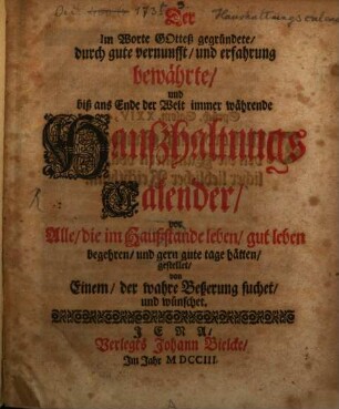 Der im Worte Gotteß gegründete, durch gute vernunfft, und erfahrung bewährte, und biß ans Ende der Welt immer währende Haußhaltungs Calender : vor Alle, die im Haußstande leben, gut leben begehren, und gern gute tage hätten