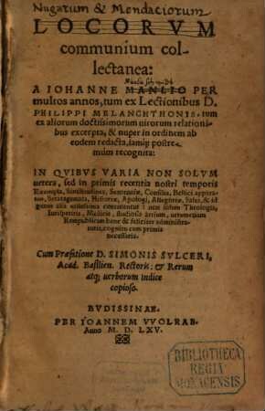 Locorum communium collectanea : a Iohanne Manlio per multos annos, tum ex lectionibus D. Philippi Melanchthonis, tum ex aliorum doctissimorum virorum relationibus excerpta, & nuper in ordinem ab eodem redacta, iamque postremum recognita: in quibus varia non solum vetera, sed in primis recentia nostri temporis exempla, similitudines ... continentur
