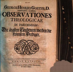 Georgii Henrici Goetzii ... Observationes Theologicae In Paroemiam: Die ärgsten Studenten werden die frömsten Prediger