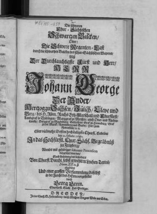 Die schweren Chur-Sächßischen Schwartzen Balcken/ Oder: Die Schwere Regenten-Last durch die schwartzen Balcken des Chur-Sächßischen Wapens : Alß Der Durchlauchtigste Fürst und Herr/ Herr Johann George Der Ander/ Hertzog zu Sachsen/ Jülich/ Cleve und Berg ... Oder vielmehr Dessen hochseeligste Churfl. Gebeine den 10. Octobr. 1680. In das Hochfürstl. Chur-Sächs. Begräbnüß zu Freyberg/ Abends mit gehöriger solenner Procession beygesetzet worden