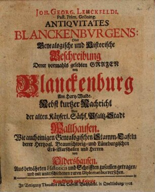 Joh. Georg. Lenckfeldi. [!] Past. Prim. Gröning. Antiquitates Blanckenburgens: Oder Genealogische und Historische Beschreibung Derer vormahls gelebten Grafen von Blanckenburg Am Hartz-Walde : Nebst kurtzer Nachricht Von der alten Käyserl. Sächs. Pfaltz-Stadt Wallhausen. Wie auch einigen Genealogischen Stamm-Tafeln derer Hertzogl. Braunschweig- und Lüneburgischenn Erb-Marschallen und Herren von Oldershausen. Aus bewährten Historicis und Schrifften zusam[m]en getragen, und mit unterschiedenen raren Diplomatibus versehen