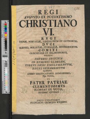 Regi Avgvsto Et Potentissimo Christiano VI. ... Reliqva, Imperii Insignia In Nvminis Gloriam, Coetvs Sacri Emolvmentvm, Regni Ornamentvm Accipienti ... Pia Vota, Vt Pater Patriae Clementissimvs Floreat Ex Voto ...