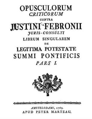 P. 1: Opusculorum criticorum contra Justini Febronii librum singularem de legitima potestate summi pontificis. P. 1